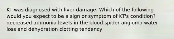 KT was diagnosed with liver damage. Which of the following would you expect to be a sign or symptom of KT's condition? decreased ammonia levels in the blood spider angioma water loss and dehydration clotting tendency