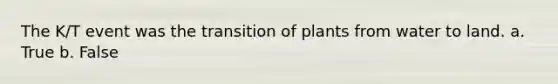 The K/T event was the transition of plants from water to land. a. True b. False