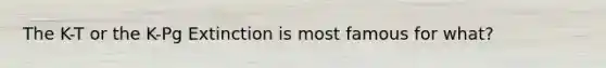 The K-T or the K-Pg Extinction is most famous for what?