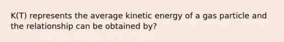 K(T) represents the average kinetic energy of a gas particle and the relationship can be obtained by?