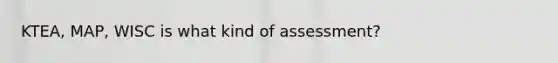 KTEA, MAP, WISC is what kind of assessment?