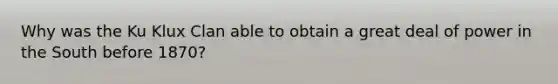 Why was the Ku Klux Clan able to obtain a great deal of power in the South before 1870?