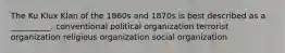 The Ku Klux Klan of the 1860s and 1870s is best described as a __________. conventional political organization terrorist organization religious organization social organization