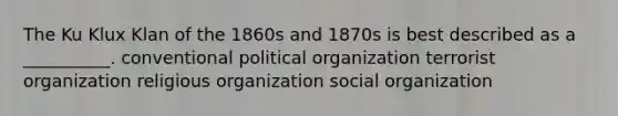 The <a href='https://www.questionai.com/knowledge/ktiixWUXlT-ku-klux-klan' class='anchor-knowledge'>ku klux klan</a> of the 1860s and 1870s is best described as a __________. conventional political organization terrorist organization religious organization social organization