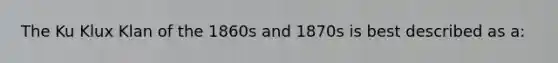 The Ku Klux Klan of the 1860s and 1870s is best described as a: