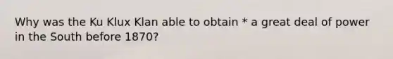 Why was the Ku Klux Klan able to obtain * a great deal of power in the South before 1870?