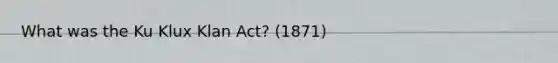 What was the Ku Klux Klan Act? (1871)