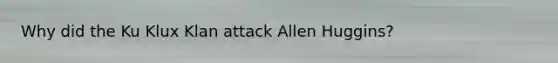 Why did the Ku Klux Klan attack Allen Huggins?