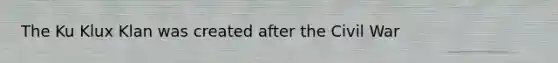 The Ku Klux Klan was created after the Civil War