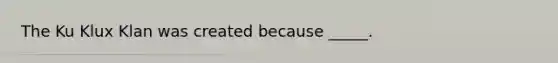The Ku Klux Klan was created because _____.