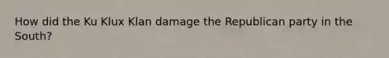 How did the Ku Klux Klan damage the Republican party in the South?