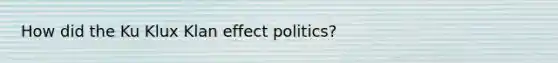 How did the <a href='https://www.questionai.com/knowledge/ktiixWUXlT-ku-klux-klan' class='anchor-knowledge'>ku klux klan</a> effect politics?