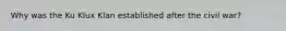 Why was the Ku Klux Klan established after the civil war?