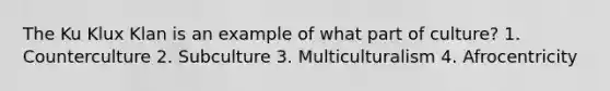 The Ku Klux Klan is an example of what part of culture? 1. Counterculture 2. Subculture 3. Multiculturalism 4. Afrocentricity