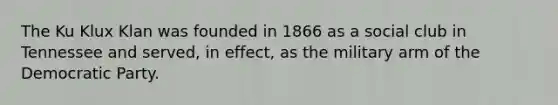 The Ku Klux Klan was founded in 1866 as a social club in Tennessee and served, in effect, as the military arm of the Democratic Party.