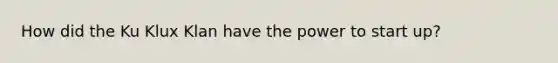 How did the Ku Klux Klan have the power to start up?