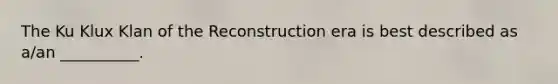 The <a href='https://www.questionai.com/knowledge/ktiixWUXlT-ku-klux-klan' class='anchor-knowledge'>ku klux klan</a> of the Reconstruction era is best described as​ a/an __________.