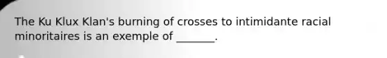 The Ku Klux Klan's burning of crosses to intimidante racial minoritaires is an exemple of _______.