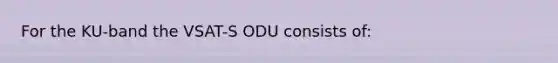 For the KU-band the VSAT-S ODU consists of: