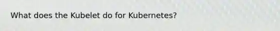 What does the Kubelet do for Kubernetes?