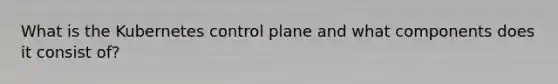 What is the Kubernetes control plane and what components does it consist of?