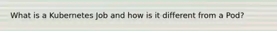 What is a Kubernetes Job and how is it different from a Pod?