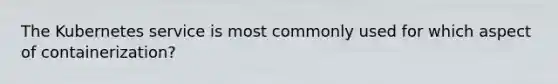 The Kubernetes service is most commonly used for which aspect of containerization?