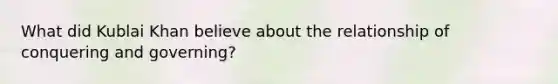 What did Kublai Khan believe about the relationship of conquering and governing?