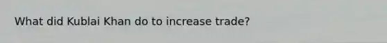 What did Kublai Khan do to increase trade?