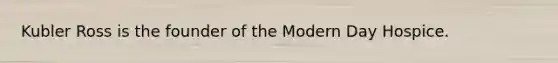 Kubler Ross is the founder of the Modern Day Hospice.