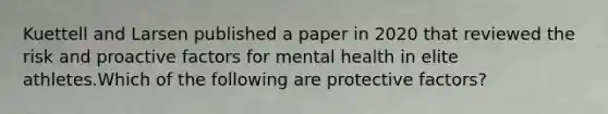 Kuettell and Larsen published a paper in 2020 that reviewed the risk and proactive factors for mental health in elite athletes.Which of the following are protective factors?