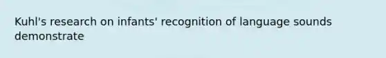 Kuhl's research on infants' recognition of language sounds demonstrate