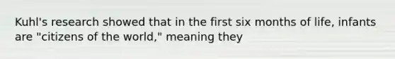 Kuhl's research showed that in the first six months of life, infants are "citizens of the world," meaning they