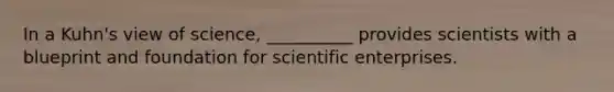 In a Kuhn's view of science, __________ provides scientists with a blueprint and foundation for scientific enterprises.