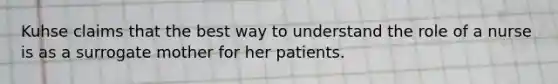 Kuhse claims that the best way to understand the role of a nurse is as a surrogate mother for her patients.