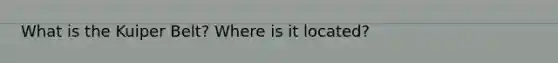 What is the Kuiper Belt? Where is it located?