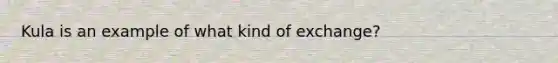 Kula is an example of what kind of exchange?