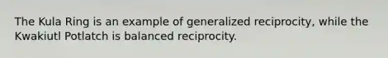 The Kula Ring is an example of generalized reciprocity, while the Kwakiutl Potlatch is balanced reciprocity.