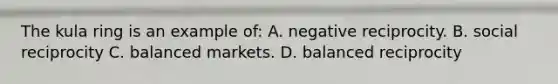 The kula ring is an example of: A. negative reciprocity. B. social reciprocity C. balanced markets. D. balanced reciprocity