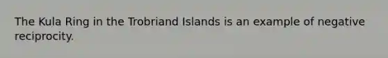 The Kula Ring in the Trobriand Islands is an example of negative reciprocity.