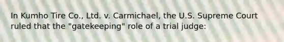 In Kumho Tire​ Co., Ltd. v. Carmichael​, the U.S. Supreme Court ruled that the​ "gatekeeping" role of a trial​ judge: