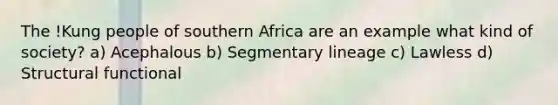 The !Kung people of southern Africa are an example what kind of society? a) Acephalous b) Segmentary lineage c) Lawless d) Structural functional