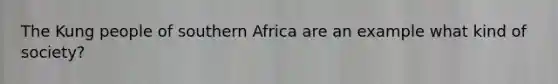 The Kung people of southern Africa are an example what kind of society?