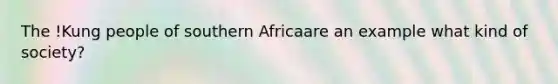 The !Kung people of southern Africaare an example what kind of society?