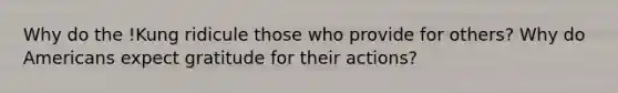 Why do the !Kung ridicule those who provide for others? Why do Americans expect gratitude for their actions?