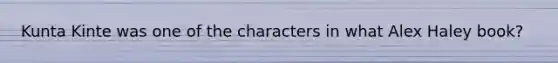 Kunta Kinte was one of the characters in what Alex Haley book?