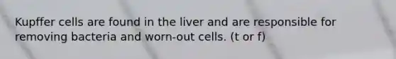 Kupffer cells are found in the liver and are responsible for removing bacteria and worn-out cells. (t or f)