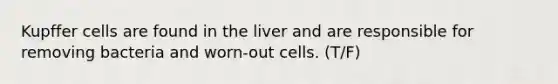 Kupffer cells are found in the liver and are responsible for removing bacteria and worn-out cells. (T/F)