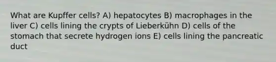 What are Kupffer cells? A) hepatocytes B) macrophages in the liver C) cells lining the crypts of Lieberkühn D) cells of the stomach that secrete hydrogen ions E) cells lining the pancreatic duct