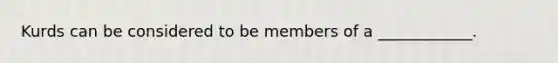 Kurds can be considered to be members of a ____________.